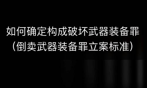 如何确定构成破坏武器装备罪（倒卖武器装备罪立案标准）