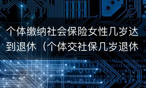 个体缴纳社会保险女性几岁达到退休（个体交社保几岁退休）