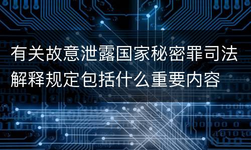 有关故意泄露国家秘密罪司法解释规定包括什么重要内容