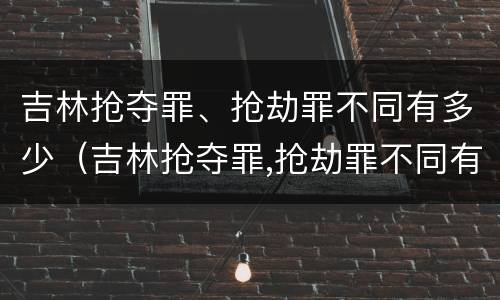 吉林抢夺罪、抢劫罪不同有多少（吉林抢夺罪,抢劫罪不同有多少罪名）