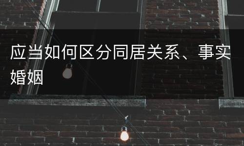 应当如何区分同居关系、事实婚姻