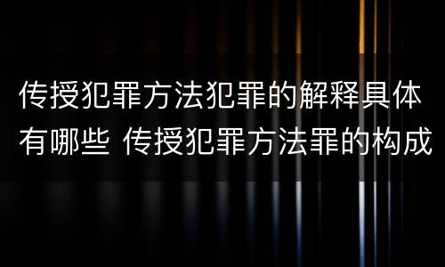 传授犯罪方法犯罪的解释具体有哪些 传授犯罪方法罪的构成要件