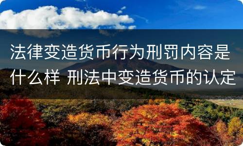法律变造货币行为刑罚内容是什么样 刑法中变造货币的认定标准为