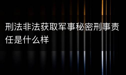 刑法非法获取军事秘密刑事责任是什么样