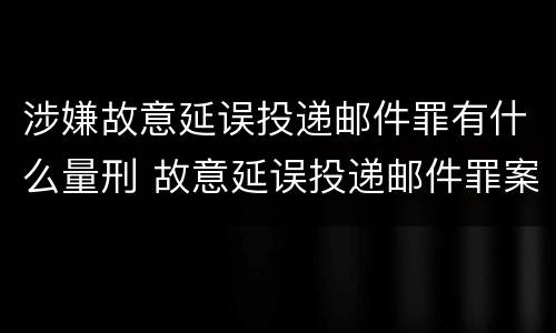 涉嫌故意延误投递邮件罪有什么量刑 故意延误投递邮件罪案例