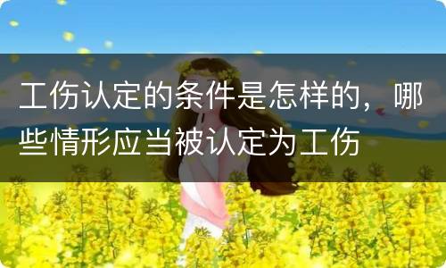 工伤认定的条件是怎样的，哪些情形应当被认定为工伤