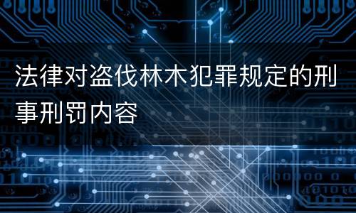 法律对盗伐林木犯罪规定的刑事刑罚内容