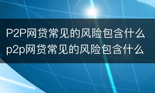 P2P网贷常见的风险包含什么 p2p网贷常见的风险包含什么