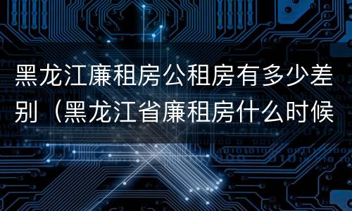 黑龙江廉租房公租房有多少差别（黑龙江省廉租房什么时候卖给个人）