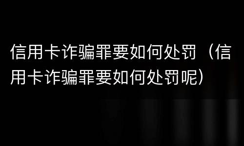 信用卡诈骗罪要如何处罚（信用卡诈骗罪要如何处罚呢）