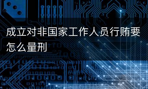成立对非国家工作人员行贿要怎么量刑