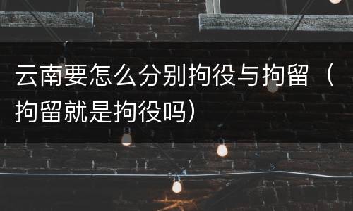 云南要怎么分别拘役与拘留（拘留就是拘役吗）