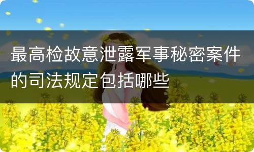 最高检故意泄露军事秘密案件的司法规定包括哪些