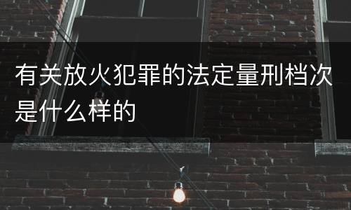 有关放火犯罪的法定量刑档次是什么样的