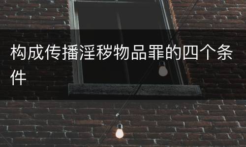 构成传播淫秽物品罪的四个条件