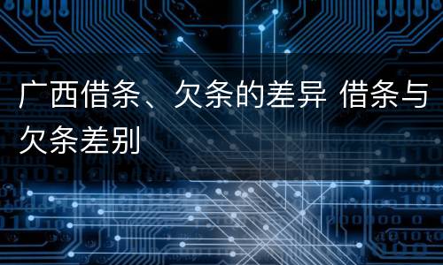 广西借条、欠条的差异 借条与欠条差别