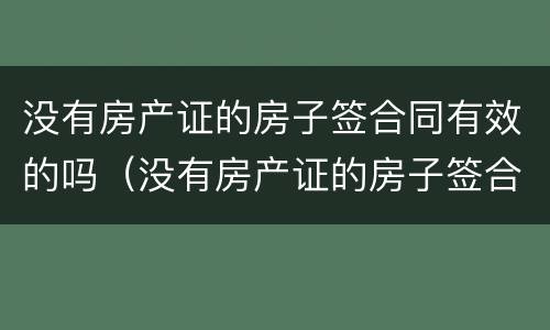 没有房产证的房子签合同有效的吗（没有房产证的房子签合同有效的吗知乎）