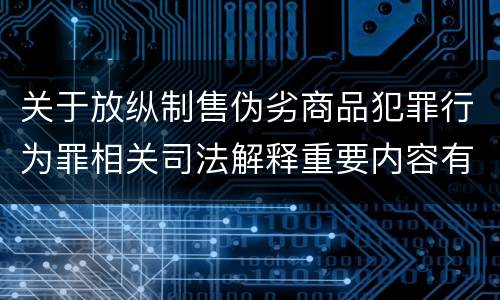 关于放纵制售伪劣商品犯罪行为罪相关司法解释重要内容有哪些