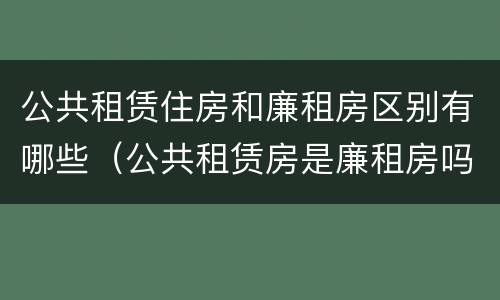公共租赁住房和廉租房区别有哪些（公共租赁房是廉租房吗）