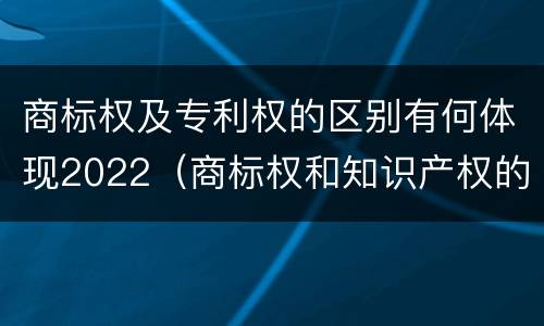 商标权及专利权的区别有何体现2022（商标权和知识产权的区别）