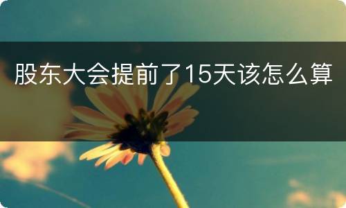 股东大会提前了15天该怎么算