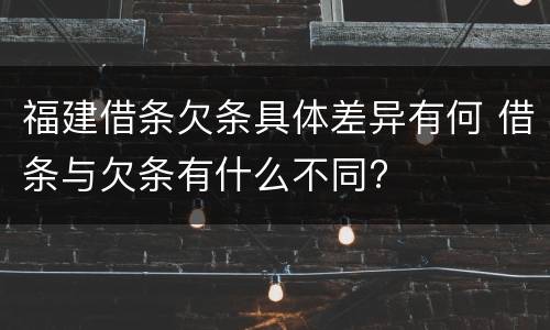 福建借条欠条具体差异有何 借条与欠条有什么不同?