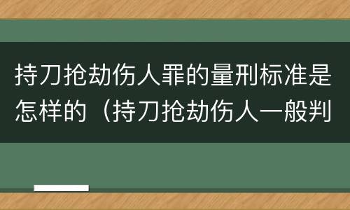 持刀抢劫伤人罪的量刑标准是怎样的（持刀抢劫伤人一般判几年）