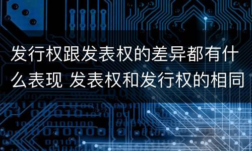 发行权跟发表权的差异都有什么表现 发表权和发行权的相同点