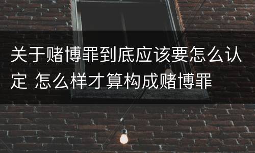 关于赌博罪到底应该要怎么认定 怎么样才算构成赌博罪