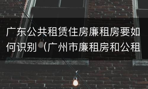 广东公共租赁住房廉租房要如何识别（广州市廉租房和公租房的区别）