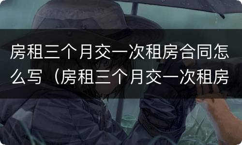 房租三个月交一次租房合同怎么写（房租三个月交一次租房合同怎么写才有效）