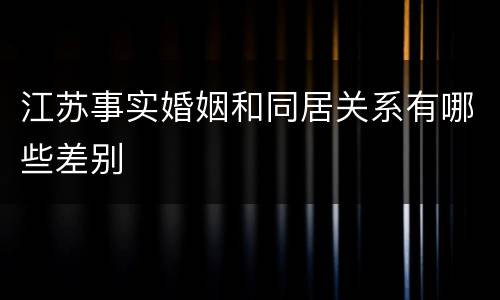 江苏事实婚姻和同居关系有哪些差别
