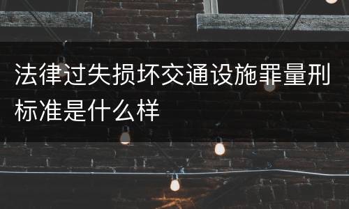 法律过失损坏交通设施罪量刑标准是什么样