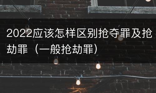 2022应该怎样区别抢夺罪及抢劫罪（一般抢劫罪）