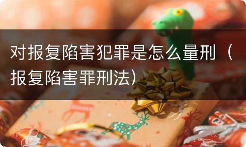 对报复陷害犯罪是怎么量刑（报复陷害罪刑法）