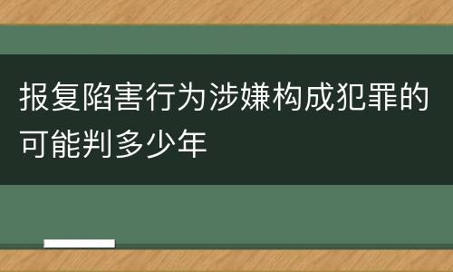 报复陷害行为涉嫌构成犯罪的可能判多少年