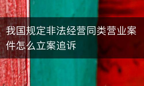 我国规定非法经营同类营业案件怎么立案追诉