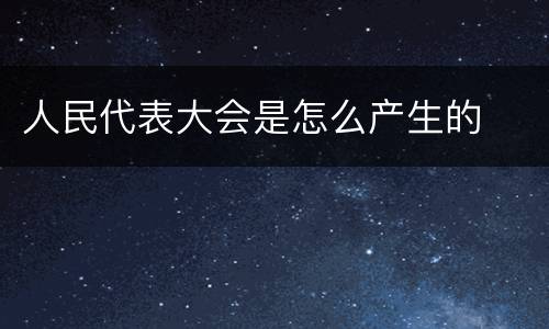 人民代表大会是怎么产生的