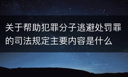 关于帮助犯罪分子逃避处罚罪的司法规定主要内容是什么