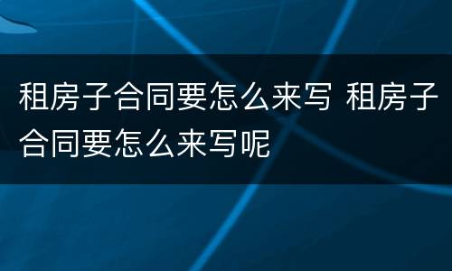 租房子合同要怎么来写 租房子合同要怎么来写呢