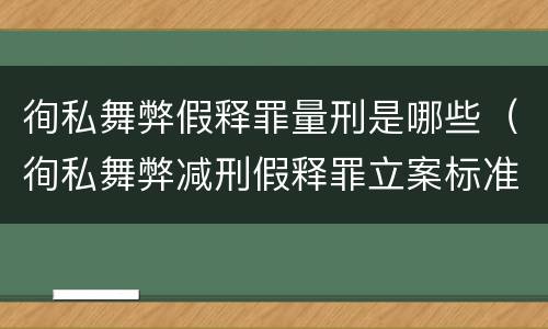 徇私舞弊假释罪量刑是哪些（徇私舞弊减刑假释罪立案标准）