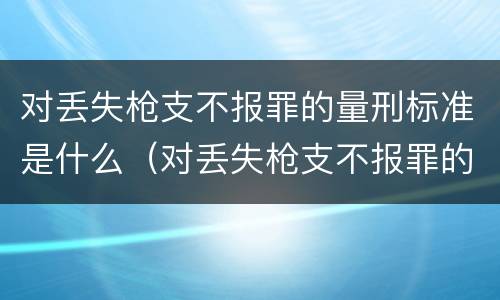 对丢失枪支不报罪的量刑标准是什么（对丢失枪支不报罪的量刑标准是什么意思）