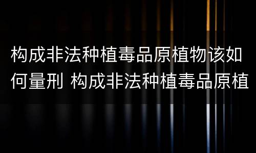 构成非法种植毒品原植物该如何量刑 构成非法种植毒品原植物罪的有哪些