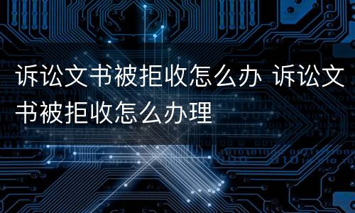 诉讼文书被拒收怎么办 诉讼文书被拒收怎么办理