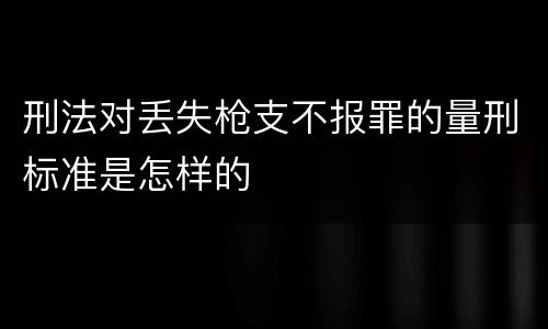 刑法对丢失枪支不报罪的量刑标准是怎样的