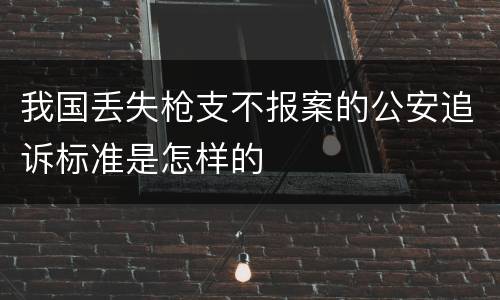 我国丢失枪支不报案的公安追诉标准是怎样的