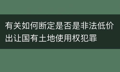 有关如何断定是否是非法低价出让国有土地使用权犯罪