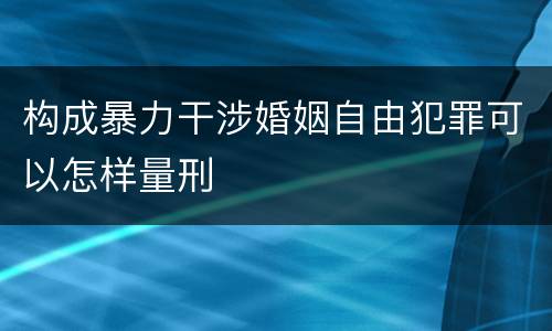 构成暴力干涉婚姻自由犯罪可以怎样量刑