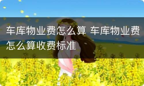 车库物业费怎么算 车库物业费怎么算收费标准