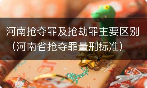 河南抢夺罪及抢劫罪主要区别（河南省抢夺罪量刑标准）